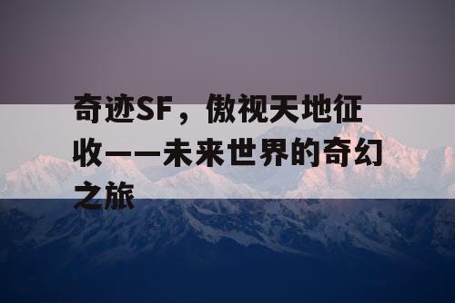奇迹SF,傲视天地征收——未来世界的奇幻之旅 奇迹SF,傲视天地征收——未来世界的奇幻之旅