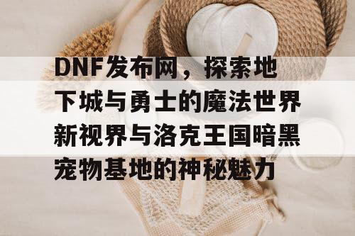 DNF发布网,探索地下城与勇士的魔法世界新视界与洛克王国暗黑宠物基地的神秘魅力 DNF发布网,探索地下城与勇士的魔法世界新视界与洛克王国暗黑宠物基地的神秘魅力