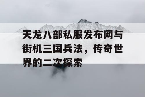 天龙八部私服发布网与街机三国兵法,传奇世界的二次探索 天龙八部私服发布网与街机三国兵法,传奇世界的二次探索
