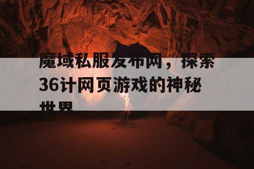 魔域私服发布网,探索36计网页游戏的神秘世界 魔域私服发布网,探索36计网页游戏的神秘世界