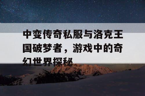 中变传奇私服与洛克王国破梦者，游戏中的奇幻世界探秘