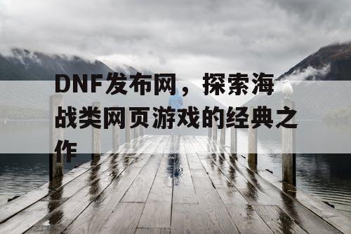 DNF发布网,探索海战类网页游戏的经典之作 DNF发布网,探索海战类网页游戏的经典之作