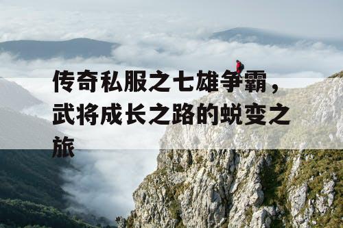 传奇私服之七雄争霸,武将成长之路的蜕变之旅 传奇私服之七雄争霸,武将成长之路的蜕变之旅