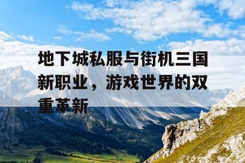 地下城私服与街机三国新职业,游戏世界的双重革新 地下城私服与街机三国新职业,游戏世界的双重革新