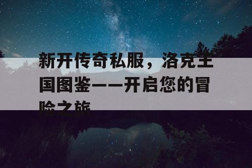 新开传奇私服,洛克王国图鉴——开启您的冒险之旅 新开传奇私服,洛克王国图鉴——开启您的冒险之旅
