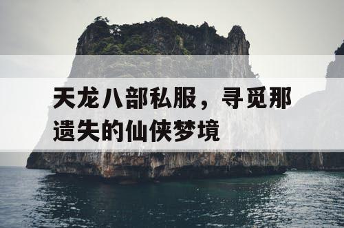 天龙八部私服,寻觅那遗失的仙侠梦境 天龙八部私服,寻觅那遗失的仙侠梦境
