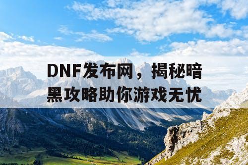 DNF发布网,揭秘暗黑攻略助你游戏无忧 DNF发布网,揭秘暗黑攻略助你游戏无忧
