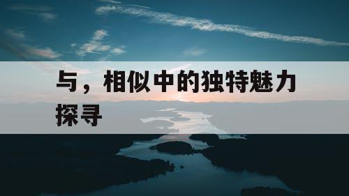 与,相似中的独特魅力探寻 与,相似中的独特魅力探寻
