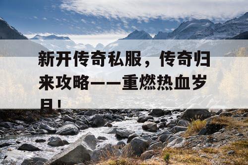 新开传奇私服，传奇归来攻略——重燃热血岁月！