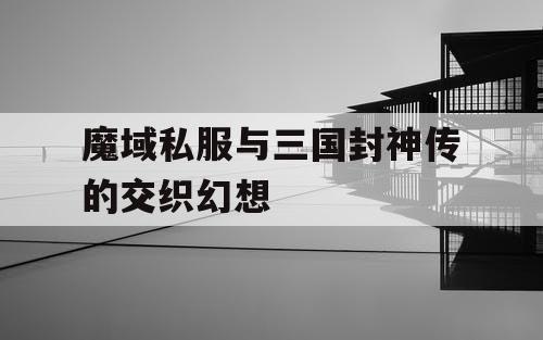 魔域私服与三国封神传的交织幻想