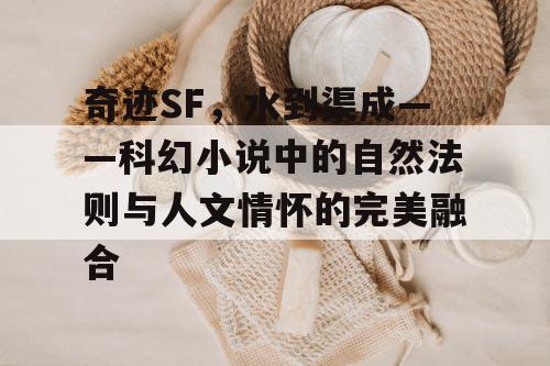 奇迹SF，水到渠成——科幻小说中的自然法则与人文情怀的完美融合