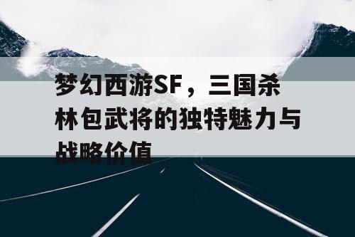 梦幻西游SF，三国杀林包武将的独特魅力与战略价值