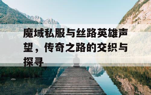 魔域私服与丝路英雄声望，传奇之路的交织与探寻