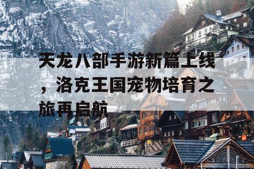 天龙八部手游新篇上线，洛克王国宠物培育之旅再启航