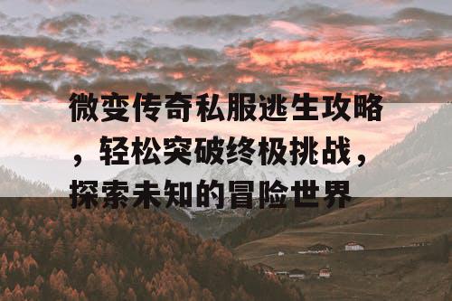 微变传奇私服逃生攻略，轻松突破终极挑战，探索未知的冒险世界