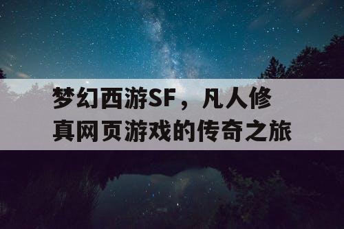 梦幻西游SF,凡人修真网页游戏的传奇之旅 梦幻西游SF,凡人修真网页游戏的传奇之旅