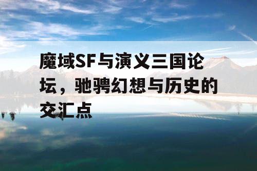 魔域SF与演义三国论坛，驰骋幻想与历史的交汇点