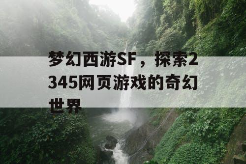 梦幻西游SF，探索2345网页游戏的奇幻世界