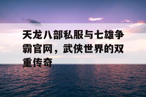 天龙八部私服与七雄争霸官网,武侠世界的双重传奇 天龙八部私服与七雄争霸官网,武侠世界的双重传奇