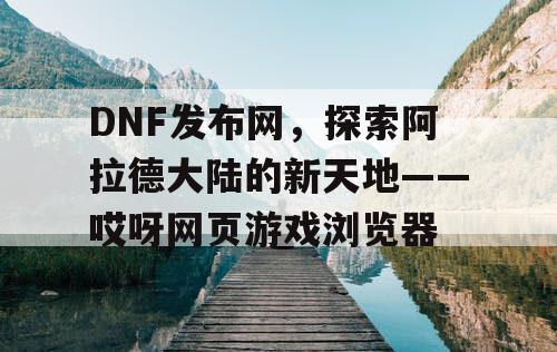 DNF发布网，探索阿拉德大陆的新天地——哎呀网页游戏浏览器