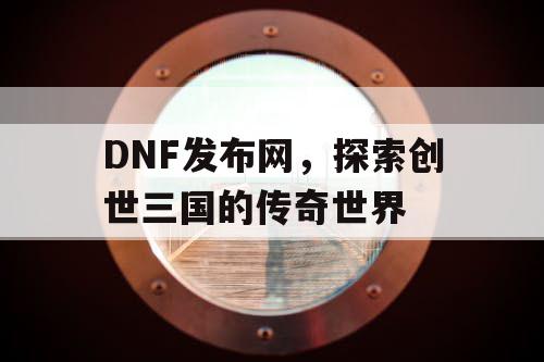 DNF发布网,探索创世三国的传奇世界 DNF发布网,探索创世三国的传奇世界