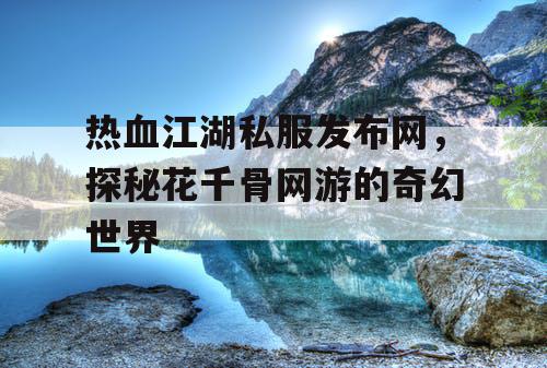 热血江湖私服发布网，探秘花千骨网游的奇幻世界