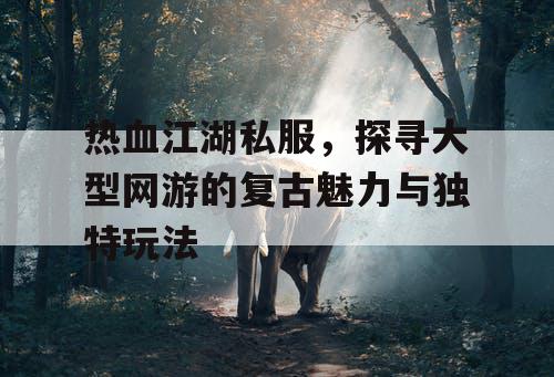 热血江湖私服,探寻大型网游的复古魅力与独特玩法 热血江湖私服,探寻大型网游的复古魅力与独特玩法