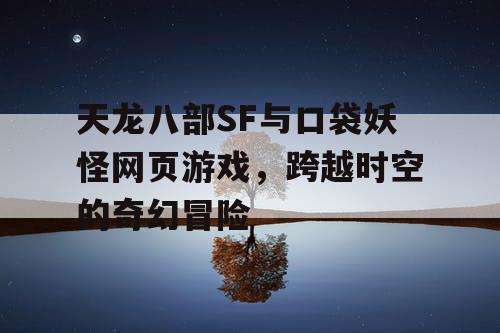天龙八部SF与口袋妖怪网页游戏，跨越时空的奇幻冒险