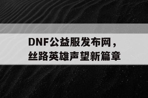 DNF公益服发布网，丝路英雄声望新篇章