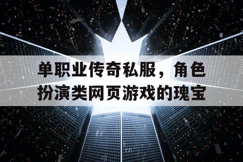 单职业传奇私服，角色扮演类网页游戏的瑰宝