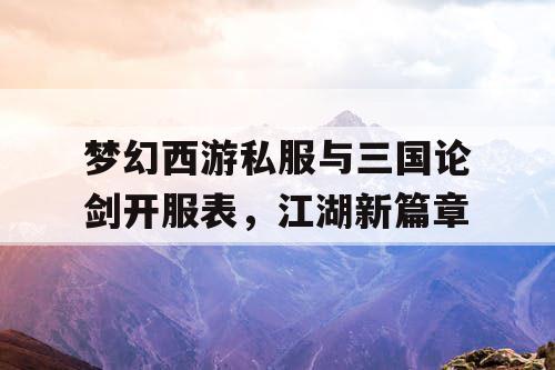 梦幻西游私服与三国论剑开服表，江湖新篇章