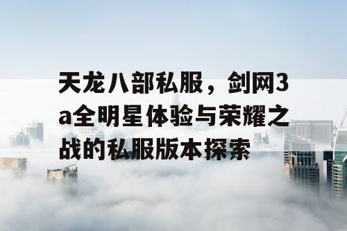 天龙八部私服，剑网3a全明星体验与荣耀之战的私服版本探索