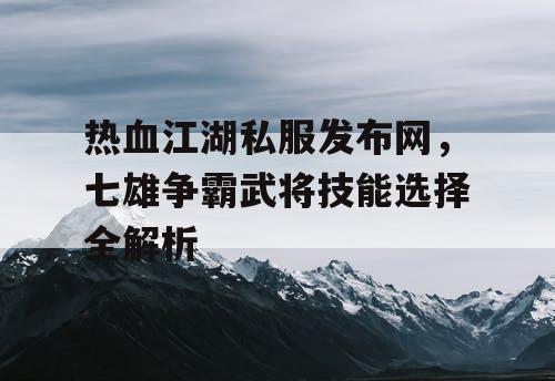 热血江湖私服发布网，七雄争霸武将技能选择全解析