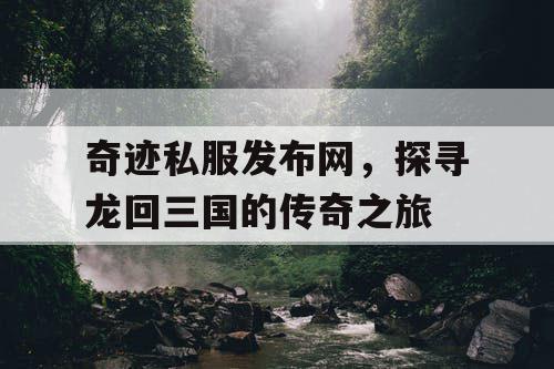 奇迹私服发布网，探寻龙回三国的传奇之旅