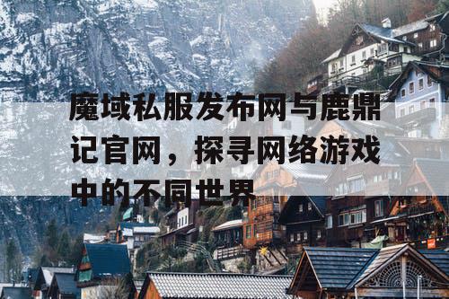 魔域私服发布网与鹿鼎记官网，探寻网络游戏中的不同世界