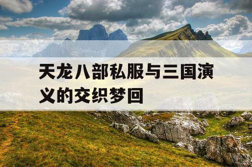 天龙八部私服与三国演义的交织梦回