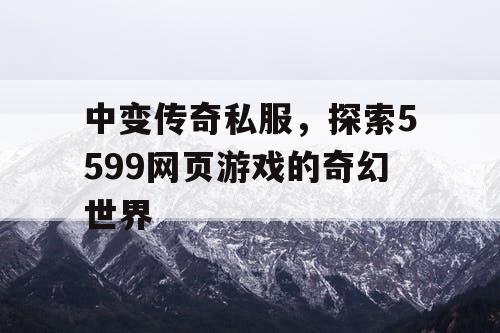 中变传奇私服，探索5599网页游戏的奇幻世界