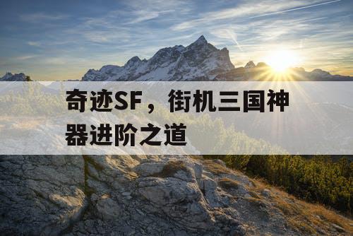 奇迹SF，街机三国神器进阶之道