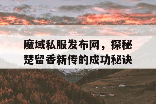 魔域私服发布网，探秘楚留香新传的成功秘诀