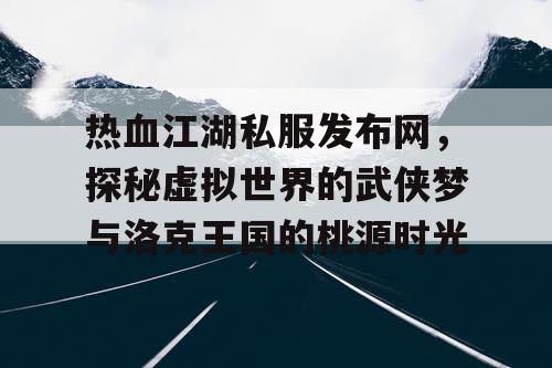 热血江湖私服发布网，探秘虚拟世界的武侠梦与洛克王国的桃源时光