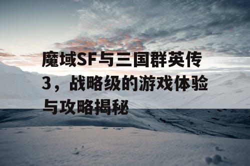 魔域SF与三国群英传3，战略级的游戏体验与攻略揭秘