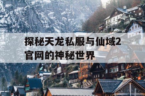 探秘天龙私服与仙域2官网的神秘世界