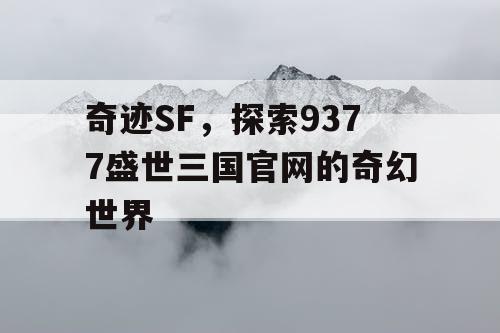 奇迹SF，探索9377盛世三国官网的奇幻世界