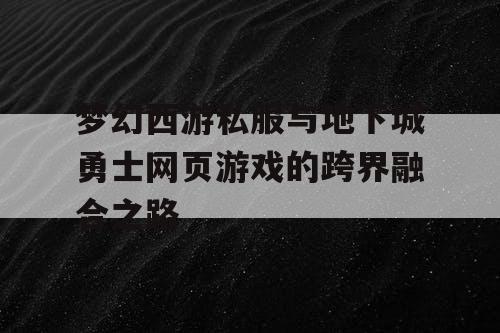 梦幻西游私服与地下城勇士网页游戏的跨界融合之路