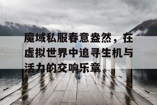 魔域私服春意盎然，在虚拟世界中追寻生机与活力的交响乐章