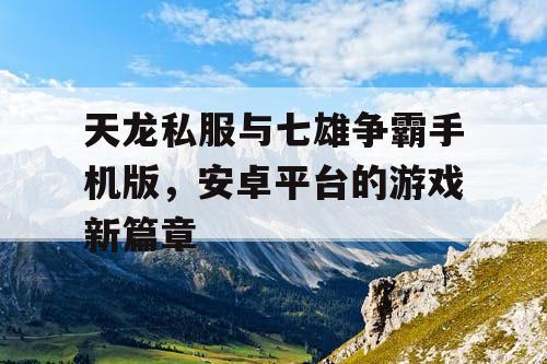 天龙私服与七雄争霸手机版，安卓平台的游戏新篇章
