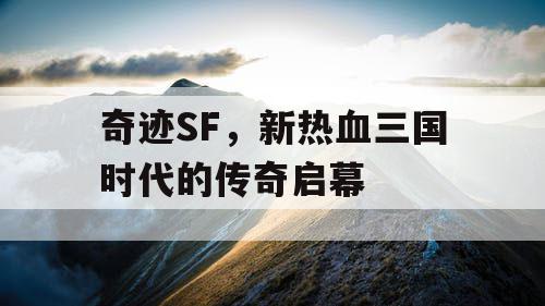 奇迹SF，新热血三国时代的传奇启幕