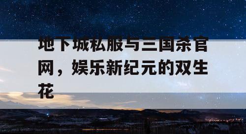 地下城私服与三国杀官网，娱乐新纪元的双生花