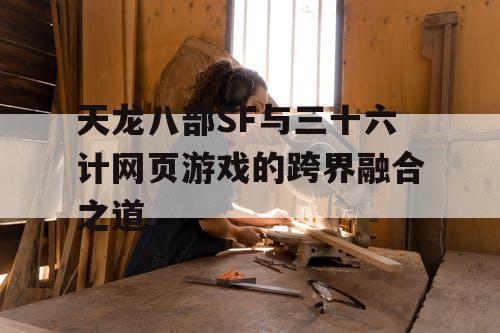 天龙八部SF与三十六计网页游戏的跨界融合之道
