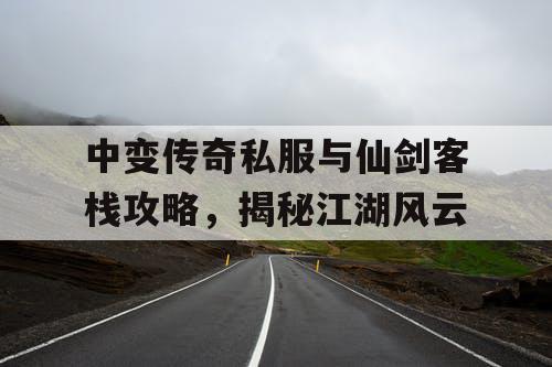 中变传奇私服与仙剑客栈攻略，揭秘江湖风云